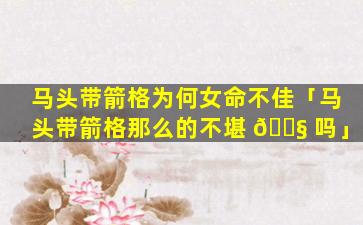 马头带箭格为何女命不佳「马头带箭格那么的不堪 🐧 吗」